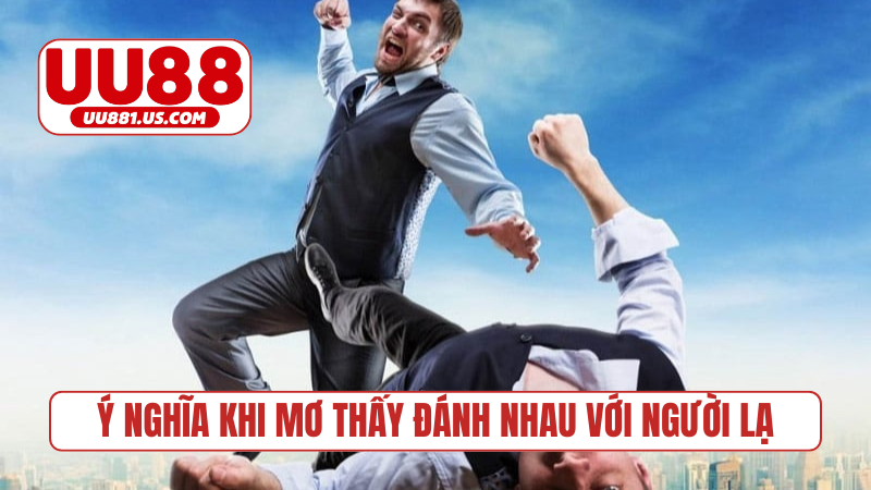 Ý nghĩa khi mơ thấy đánh nhau với người lạ
